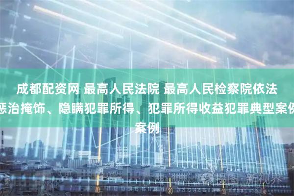 成都配资网 最高人民法院 最高人民检察院依法惩治掩饰、隐瞒犯罪所得、犯罪所得收益犯罪典型案例