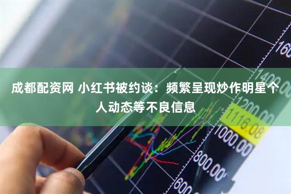 成都配资网 小红书被约谈：频繁呈现炒作明星个人动态等不良信息