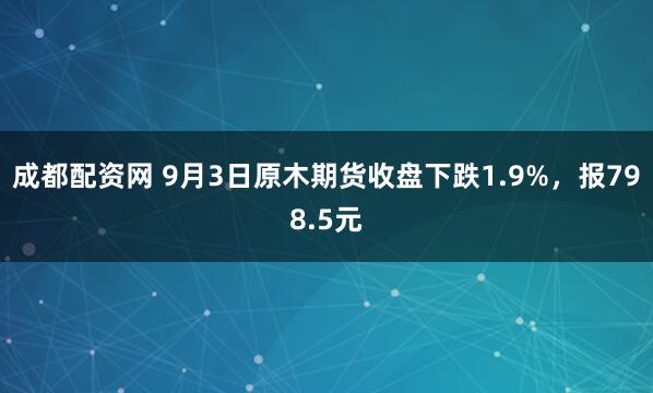 成都配资网 9月3日原木期货收盘下跌1.9%，报798.5元