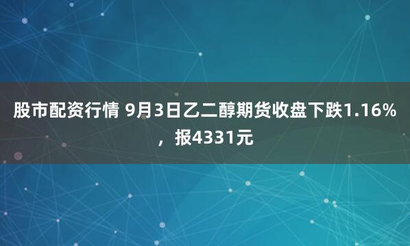 股市配资行情 9月3日乙二醇期货收盘下跌1.16%，报4331元