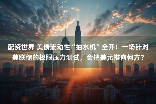 配资世界 美债流动性“抽水机”全开！一场针对美联储的极限压力测试，会把美元推向何方？