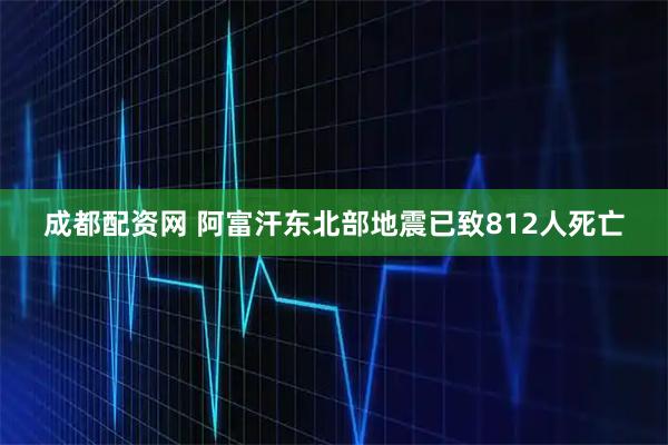 成都配资网 阿富汗东北部地震已致812人死亡