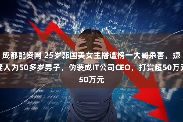 成都配资网 25岁韩国美女主播遭榜一大哥杀害，嫌疑人为50多岁男子，伪装成IT公司CEO，打赏超50万元