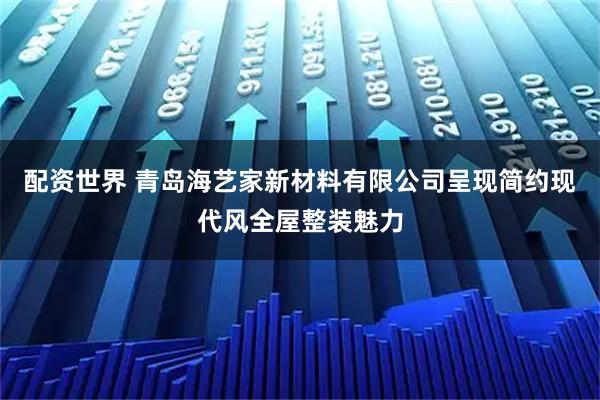 配资世界 青岛海艺家新材料有限公司呈现简约现代风全屋整装魅力