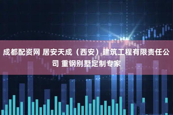 成都配资网 居安天成（西安）建筑工程有限责任公司 重钢别墅定制专家