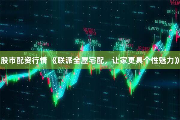 股市配资行情 《联派全屋宅配，让家更具个性魅力》