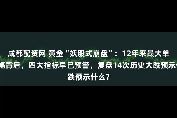 成都配资网 黄金“妖股式崩盘”：12年来最大单日跌幅背后，四大指标早已预警，复盘14次历史大跌预示什么？