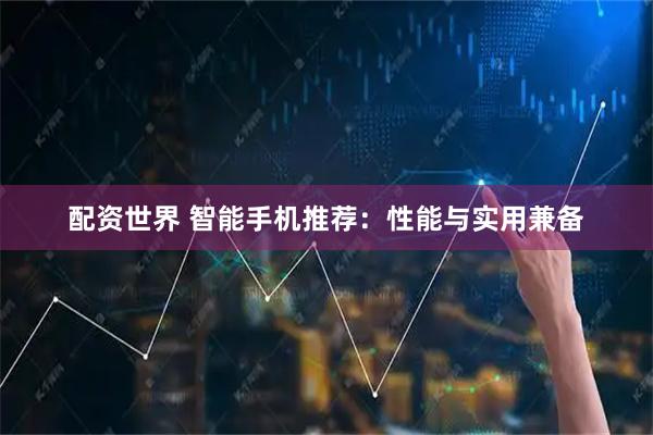 配资世界 智能手机推荐：性能与实用兼备