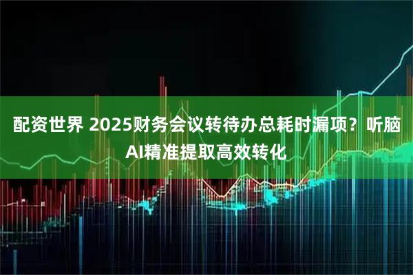 配资世界 2025财务会议转待办总耗时漏项？听脑AI精准提取高效转化