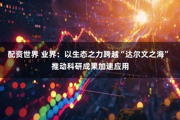 配资世界 业界：以生态之力跨越“达尔文之海” 推动科研成果加速应用