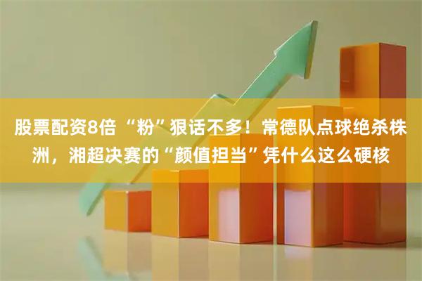 股票配资8倍 “粉”狠话不多！常德队点球绝杀株洲，湘超决赛的“颜值担当”凭什么这么硬核