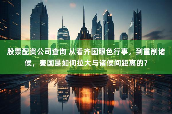 股票配资公司查询 从看齐国眼色行事，到重削诸侯，秦国是如何拉大与诸侯间距离的？