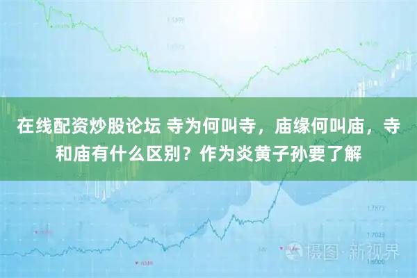 在线配资炒股论坛 寺为何叫寺,庙缘何叫庙,寺和庙有什么区别?作为炎黄子孙要了解