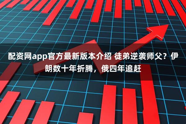配资网app官方最新版本介绍 徒弟逆袭师父？伊朗数十年折腾，俄四年追赶