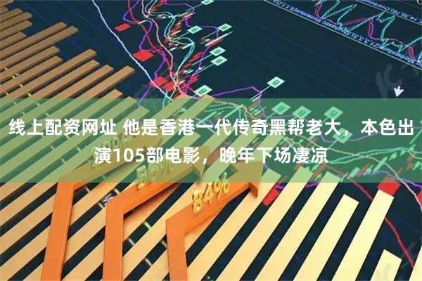 线上配资网址 他是香港一代传奇黑帮老大，本色出演105部电影，晚年下场凄凉