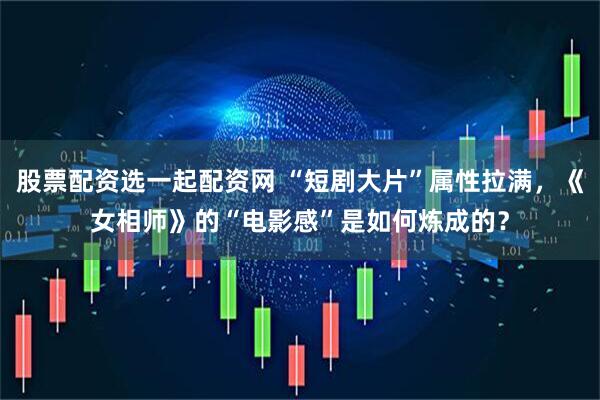 股票配资选一起配资网 “短剧大片”属性拉满，《女相师》的“电影感”是如何炼成的？