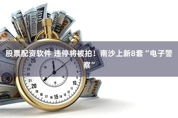 股票配资软件 违停将被拍！南沙上新8套“电子警察”