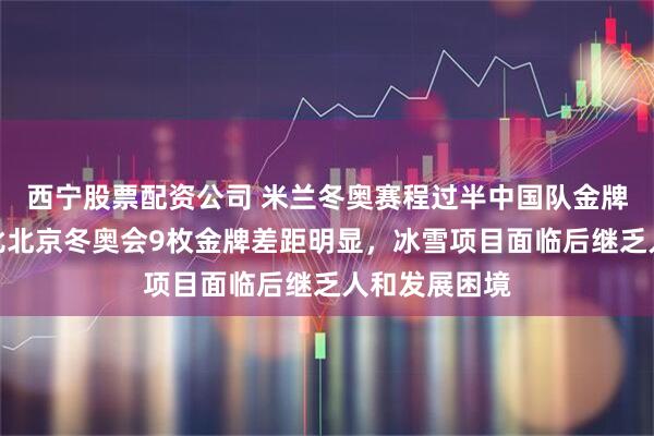 西宁股票配资公司 米兰冬奥赛程过半中国队金牌数仍为零，比北京冬奥会9枚金牌差距明显，冰雪项目面临后继乏人和发展困境