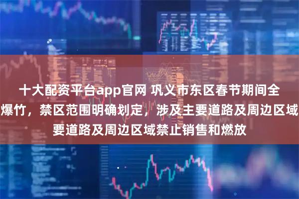 十大配资平台app官网 巩义市东区春节期间全面禁止燃放烟花爆竹，禁区范围明确划定，涉及主要道路及周边区域禁止销售和燃放