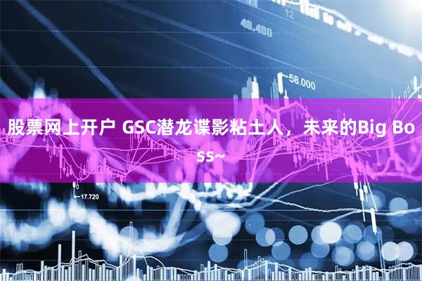 股票网上开户 GSC潜龙谍影粘土人，未来的Big Boss~