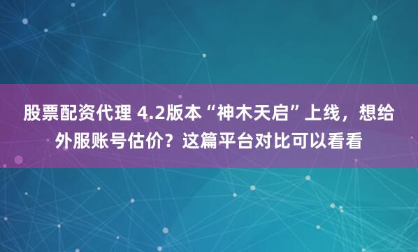 股票配资代理 4.2版本“神木天启”上线,想给外服账号估价?这篇平台对比可以看看