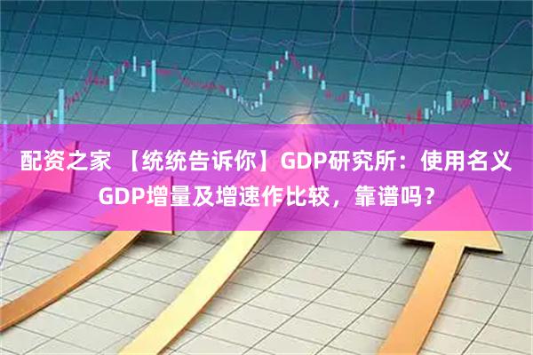 配资之家 【统统告诉你】GDP研究所:使用名义GDP增量及增速作比较,靠谱吗?