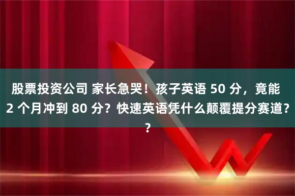 股票投资公司 家长急哭！孩子英语 50 分，竟能 2 个月冲到 80 分？快速英语凭什么颠覆提分赛道？