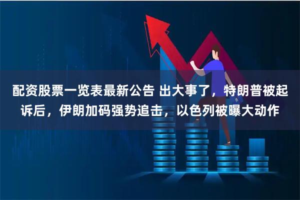 配资股票一览表最新公告 出大事了，特朗普被起诉后，伊朗加码强势追击，以色列被曝大动作