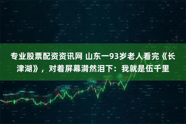 专业股票配资资讯网 山东一93岁老人看完《长津湖》，对着屏幕潸然泪下：我就是伍千里