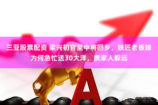 三亚股票配资 梁兴初官至中将回乡，铁匠老板娘为何急忙送30大洋，携家人躲远