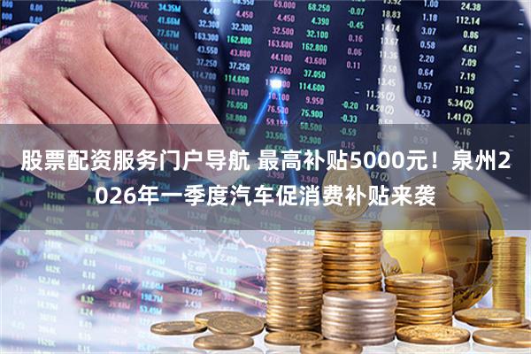 股票配资服务门户导航 最高补贴5000元！泉州2026年一季度汽车促消费补贴来袭