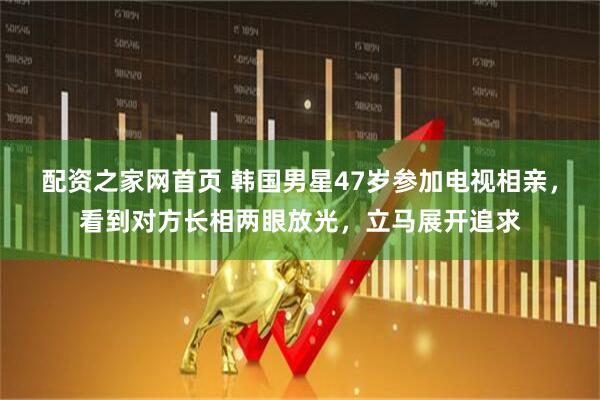 配资之家网首页 韩国男星47岁参加电视相亲，看到对方长相两眼放光，立马展开追求