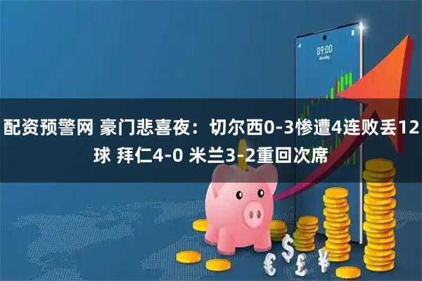 配资预警网 豪门悲喜夜:切尔西0-3惨遭4连败丢12球 拜仁4-0 米兰3-2重回次席