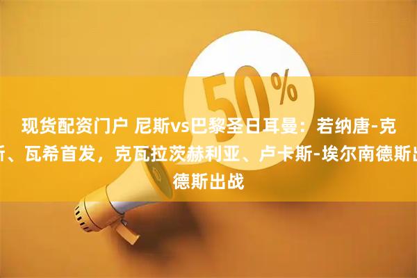 现货配资门户 尼斯vs巴黎圣日耳曼:若纳唐-克洛斯、瓦希首发,克瓦拉茨赫利亚、卢卡斯-埃尔南德斯出战