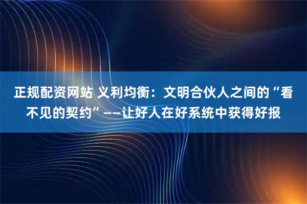 正规配资网站 义利均衡：文明合伙人之间的“看不见的契约”——让好人在好系统中获得好报