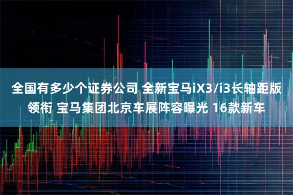 全国有多少个证券公司 全新宝马iX3/i3长轴距版领衔 宝马集团北京车展阵容曝光 16款新车