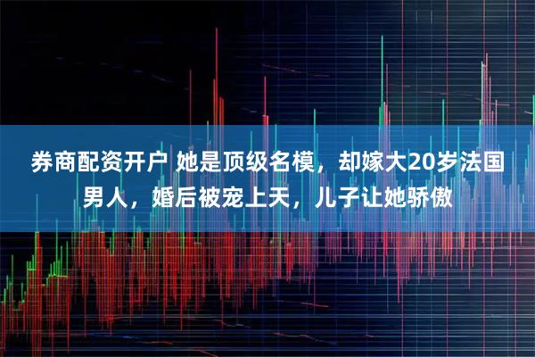 券商配资开户 她是顶级名模，却嫁大20岁法国男人，婚后被宠上天，儿子让她骄傲