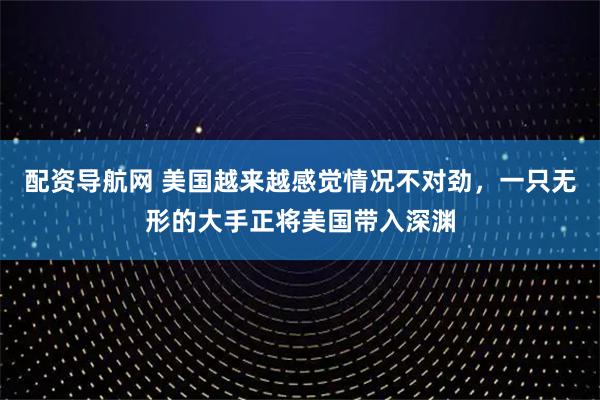 配资导航网 美国越来越感觉情况不对劲，一只无形的大手正将美国带入深渊