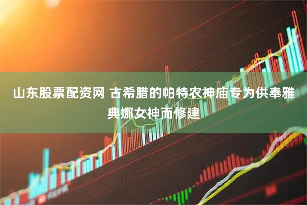 山东股票配资网 古希腊的帕特农神庙专为供奉雅典娜女神而修建