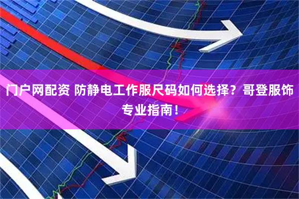 门户网配资 防静电工作服尺码如何选择？哥登服饰专业指南！