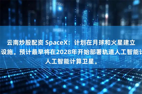 云南炒股配资 SpaceX：计划在月球和火星建立制造基础设施。预计最早将在2028年开始部署轨道人工智能计算卫星。