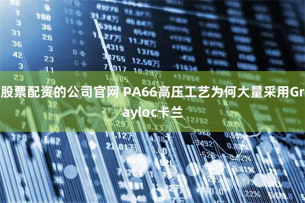 股票配资的公司官网 PA66高压工艺为何大量采用Grayloc卡兰