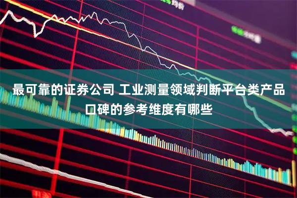 最可靠的证券公司 工业测量领域判断平台类产品口碑的参考维度有哪些