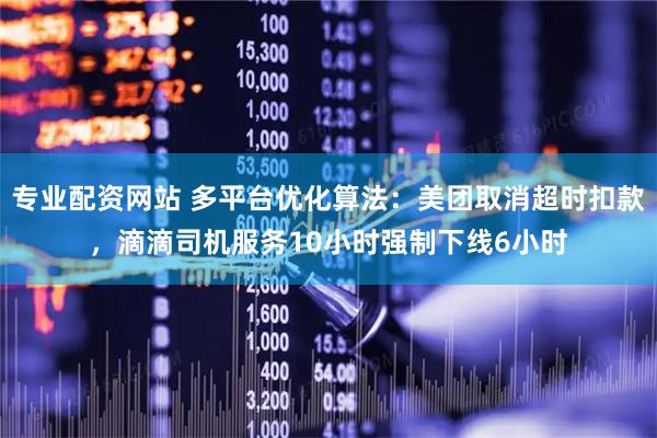 专业配资网站 多平台优化算法：美团取消超时扣款，滴滴司机服务10小时强制下线6小时