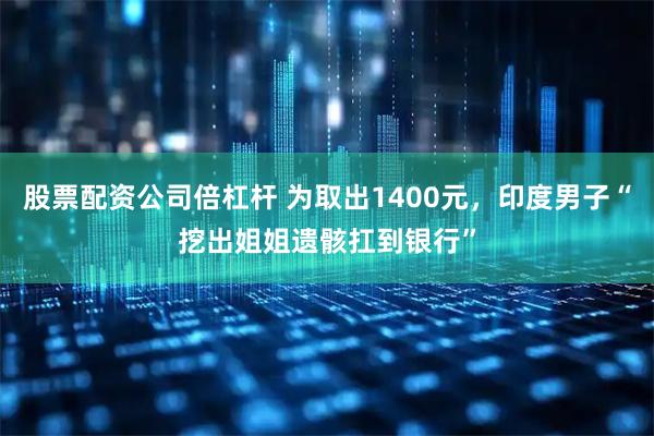 股票配资公司倍杠杆 为取出1400元，印度男子“挖出姐姐遗骸扛到银行”