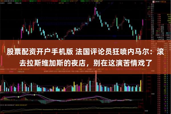 股票配资开户手机版 法国评论员狂喷内马尔:滚去拉斯维加斯的夜店,别在这演苦情戏了