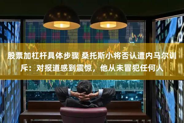 股票加杠杆具体步骤 桑托斯小将否认遭内马尔训斥:对报道感到震惊,他从未冒犯任何人